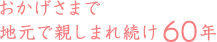 おかげさまで地元で親しまれ続け60年