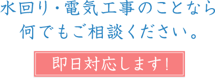 水回り・電気工事のことならなんでもご相談ください。即日対応します！